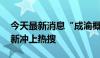 今天最新消息“成渝概念”爆发 成都城市更新冲上热搜