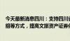 今天最新消息四川：支持四川省旅投集团通过IPO、并购重组等方式，提高文旅资产证券化率