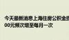 今天最新消息上海住房公积金提取政策优化：月限额提至4000元频次增至每月一次