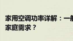 家用空调功率详解：一般多大功率才适合你的家庭需求？