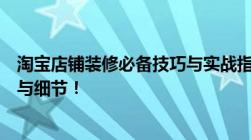 淘宝店铺装修必备技巧与实战指南：提升流量转化率的艺术与细节！