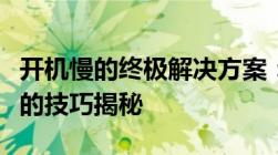 开机慢的终极解决方案：优化启动速度与效率的技巧揭秘