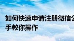 如何快速申请注册微信公众号？从零开始手把手教你操作