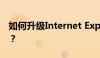 如何升级Internet Explorer浏览器至最新版？