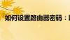 如何设置路由器密码：以192.168.1.1为例