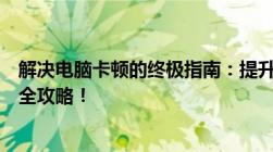 解决电脑卡顿的终极指南：提升性能、优化设置与优化软件全攻略！