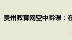 贵州教育网空中黔课：在线教育的新里程碑