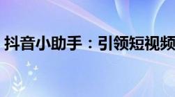 抖音小助手：引领短视频新时代的秘密武器！