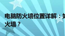 电脑防火墙位置详解：如何找到并设置你的防火墙？