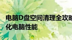 电脑D盘空间清理全攻略：释放存储空间，优化电脑性能