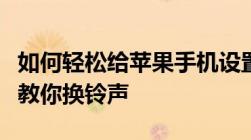 如何轻松给苹果手机设置自定义铃声？一步步教你换铃声