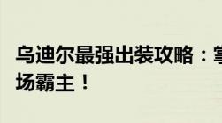 乌迪尔最强出装攻略：掌握核心装备，成为战场霸主！