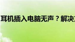 耳机插入电脑无声？解决方法与常见问题解析