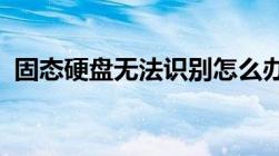 固态硬盘无法识别怎么办？解决方法全解析