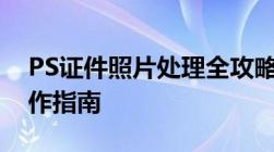 PS证件照片处理全攻略：一步到位的高效操作指南