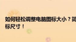 如何轻松调整电脑图标大小？简单几步让你随心所欲改变图标尺寸！