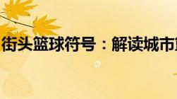 街头篮球符号：解读城市篮球文化的独特标识