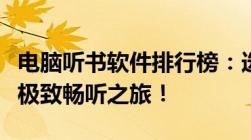 电脑听书软件排行榜：选择最佳听书软件体验极致畅听之旅！