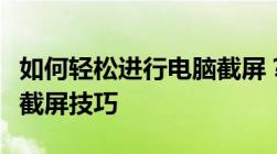 如何轻松进行电脑截屏？全面指南帮助你掌握截屏技巧