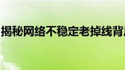 揭秘网络不稳定老掉线背后的原因与解决方案