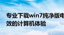 专业下载win7纯净版电脑系统，打造纯净高效的计算机体验