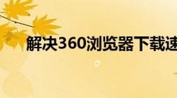 解决360浏览器下载速度慢的有效方法