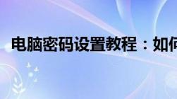 电脑密码设置教程：如何为电脑设置密码？