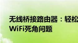 无线桥接路由器：轻松扩大信号覆盖，解决WiFi死角问题