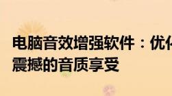 电脑音效增强软件：优化您的听觉体验，带来震撼的音质享受