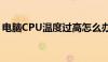 电脑CPU温度过高怎么办？解决方法大解析！