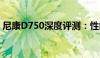 尼康D750深度评测：性能、功能与使用体验