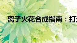 离子火花合成指南：打造强大的能量之源