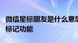 微信星标朋友是什么意思？解读微信中的特殊标记功能