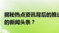 揭秘热点资讯背后的推送力量：谁弹出了我们的新闻头条？