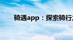 骑遇app：探索骑行之旅的全新方式