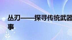 丛刃——探寻传统武器的独特魅力与传奇故事