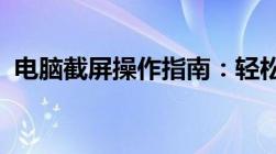 电脑截屏操作指南：轻松掌握多种截屏方法