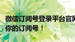 微信订阅号登录平台官网全新上线，轻松管理你的订阅号！