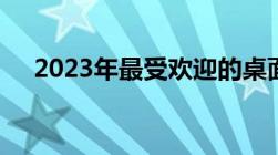 2023年最受欢迎的桌面管理软件排行榜