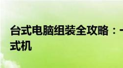 台式电脑组装全攻略：一步步教你DIY专属台式机