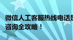 微信人工客服热线电话是多少？关于微信客服咨询全攻略！