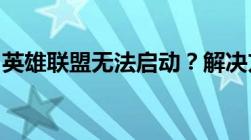 英雄联盟无法启动？解决方法和常见问题解析