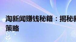 淘新闻赚钱秘籍：揭秘新闻行业的盈利模式和策略