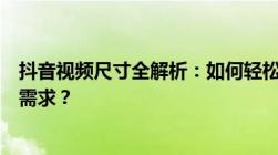 抖音视频尺寸全解析：如何轻松调整视频尺寸满足抖音平台需求？