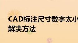 CAD标注尺寸数字太小怎么办？全面解析及解决方法