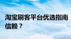 淘宝刷客平台优选指南：哪个平台更值得您的信赖？