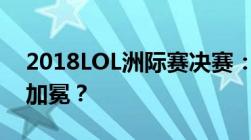 2018LOL洲际赛决赛：传奇之战，谁将荣耀加冕？