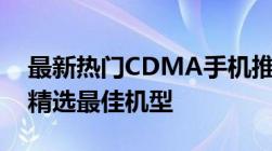 最新热门CDMA手机推荐指南：为你的需求精选最佳机型