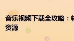 音乐视频下载全攻略：轻松获取高清音乐视频资源