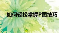 如何轻松掌握P图技巧：一步步带你入门